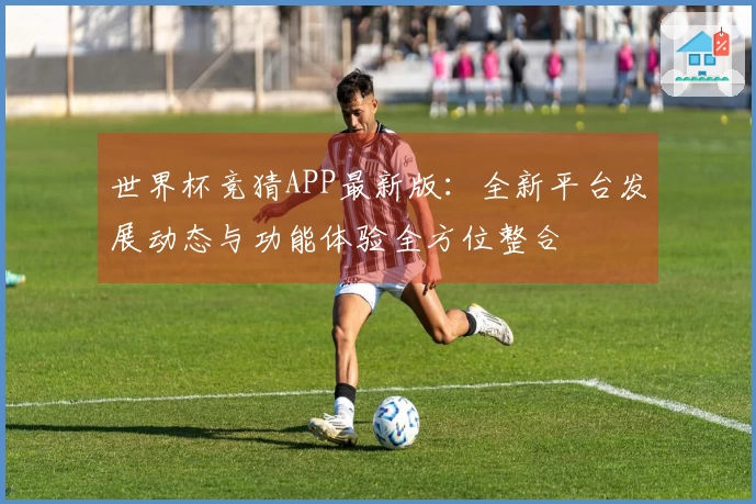 世界杯竞猜APP最新版：全新平台发展动态与功能体验全方位整合