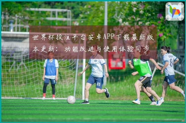 世界杯投注平台安卓APP下载最新版本更新：功能改进与使用体验同步提升