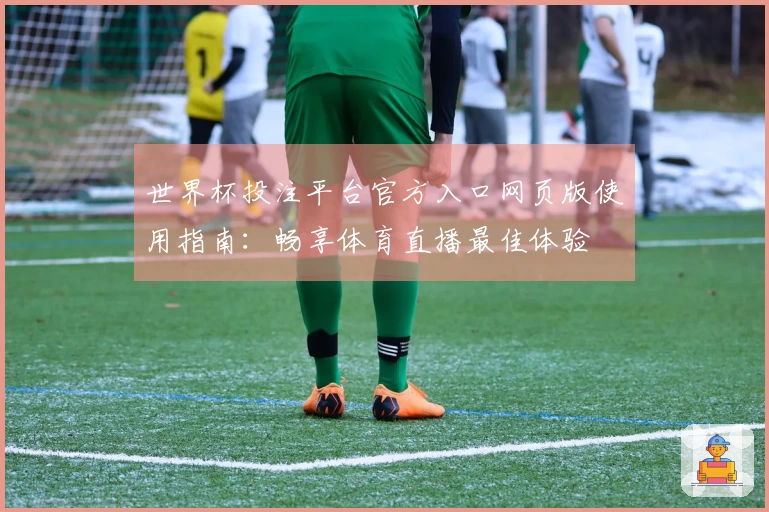 世界杯投注平台官方入口网页版使用指南：畅享体育直播最佳体验