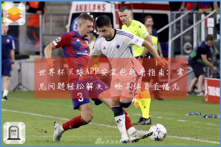 世界杯买球APP安装包新手指南：常见问题轻松解决，畅享体育直播无忧