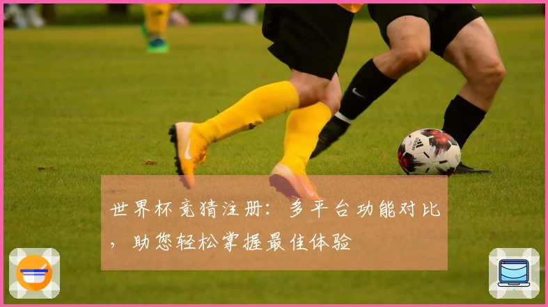 世界杯竞猜注册：多平台功能对比，助您轻松掌握最佳体验