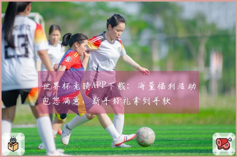 世界杯竞猜APP下载：海量福利活动包您满意，新手好礼拿到手软